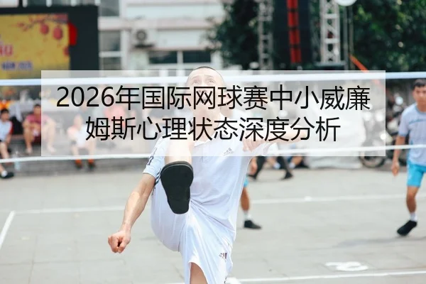 2026年国际网球赛中小威廉姆斯心理状态深度分析