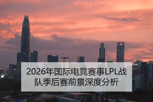 2026年国际电竞赛事LPL战队季后赛前景深度分析
