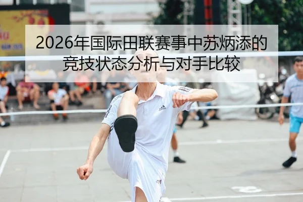 2026年国际田联赛事中苏炳添的竞技状态分析与对手比较