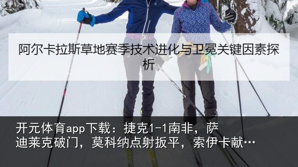 开元体育app下载:捷克1-1南非,萨迪莱克破门,莫科纳点射扳平,索伊卡献助攻