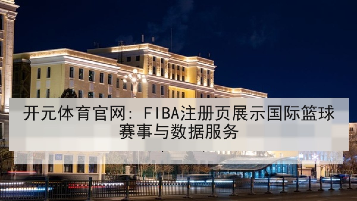 开元体育官网: FIBA注册页展示国际篮球赛事与数据服务 开元体育官网: FIBA注册页展示国际篮球赛事与数据服务