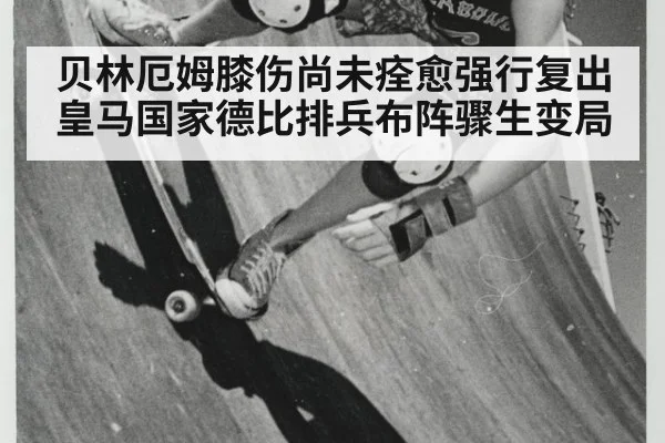 贝林厄姆膝伤尚未痊愈强行复出 皇马国家德比排兵布阵骤生变局